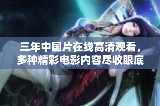 三年中國片在線高清觀看，多種精彩電影內(nèi)容盡收眼底