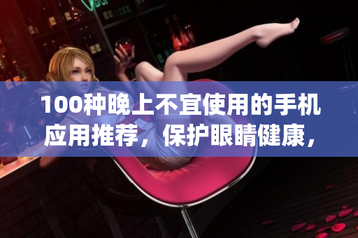100種晚上不宜使用的手機(jī)應(yīng)用推薦，保護(hù)眼睛健康，遠(yuǎn)離手機(jī)的危害(1)