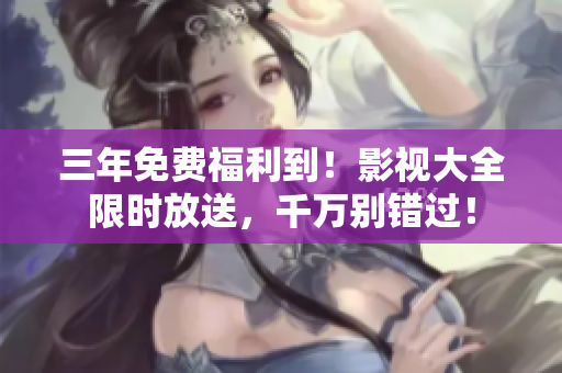 三年免費福利到！影視大全限時放送，千萬別錯過！