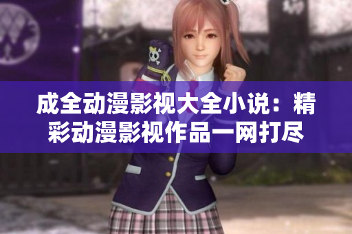 成全動漫影視大全小說：精彩動漫影視作品一網打盡
