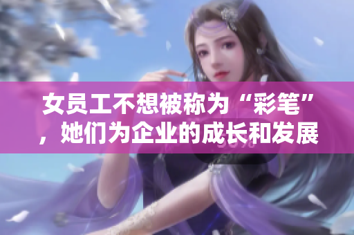女員工不想被稱為“彩筆”，她們?yōu)槠髽I(yè)的成長和發(fā)展付出了更多。