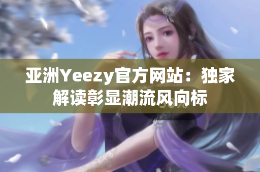 亞洲Yeezy官方網(wǎng)站：獨家解讀彰顯潮流風(fēng)向標(biāo)