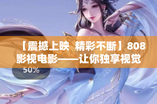 【震撼上映  精彩不斷】808影視電影——讓你獨享視覺盛宴！