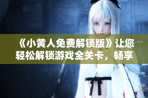 《小黃人免費解鎖版》讓您輕松解鎖游戲全關(guān)卡，暢享游戲樂趣！