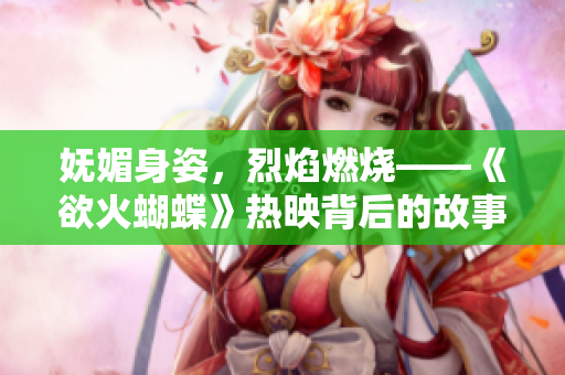 嫵媚身姿，烈焰燃燒——《欲火蝴蝶》熱映背后的故事