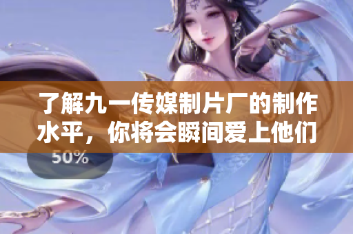 了解九一傳媒制片廠的制作水平，你將會(huì)瞬間愛上他們的創(chuàng)造力