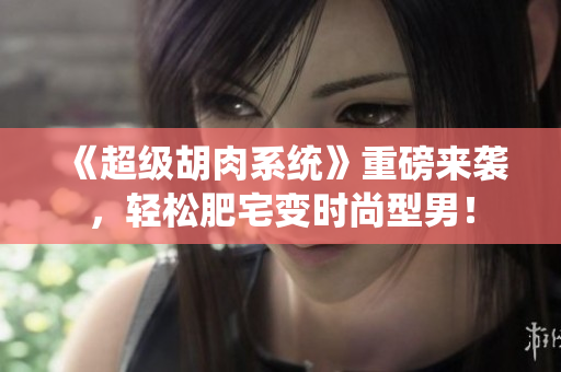 《超級胡肉系統(tǒng)》重磅來襲，輕松肥宅變時尚型男！