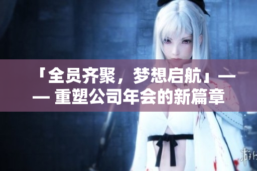 「全員齊聚，夢(mèng)想啟航」—— 重塑公司年會(huì)的新篇章