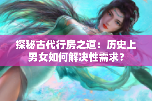 探秘古代行房之道：歷史上男女如何解決性需求？