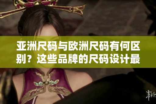 亞洲尺碼與歐洲尺碼有何區(qū)別？這些品牌的尺碼設(shè)計最值得關(guān)注