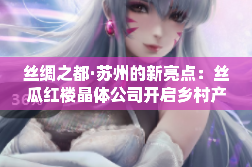 絲綢之都·蘇州的新亮點：絲瓜紅樓晶體公司開啟鄉(xiāng)村產(chǎn)業(yè)振興之路(1)