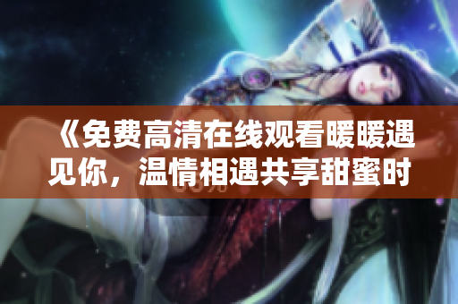 《免費高清在線觀看暖暖遇見你，溫情相遇共享甜蜜時光》