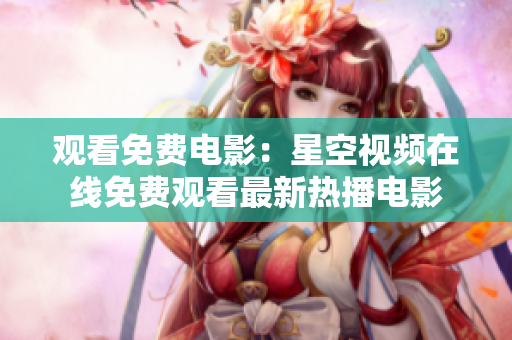 觀看免費(fèi)電影：星空視頻在線免費(fèi)觀看最新熱播電影