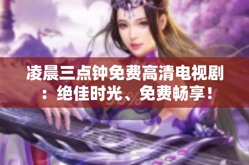 凌晨三點(diǎn)鐘免費(fèi)高清電視?。航^佳時(shí)光、免費(fèi)暢享！