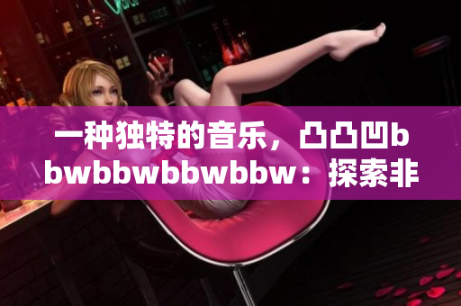 一種獨(dú)特的音樂(lè)，凸凸凹bbwbbwbbwbbw：探索非凡之美