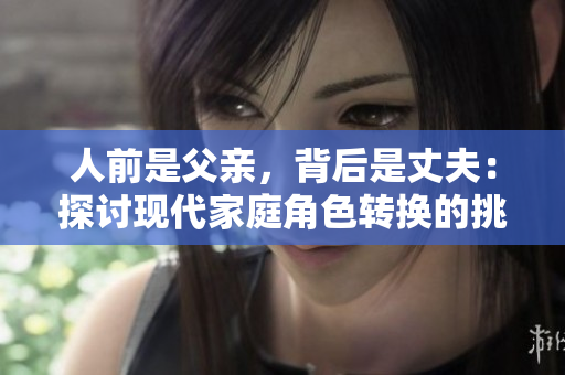 人前是父親，背后是丈夫：探討現(xiàn)代家庭角色轉(zhuǎn)換的挑戰(zhàn)和解決方案