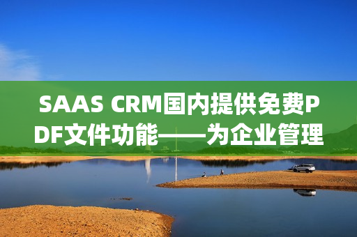 SAAS CRM國(guó)內(nèi)提供免費(fèi)PDF文件功能——為企業(yè)管理提供便利(1)