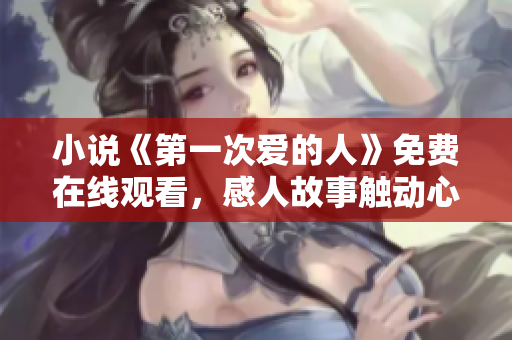 小說(shuō)《第一次愛的人》免費(fèi)在線觀看，感人故事觸動(dòng)心靈！