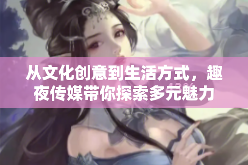 從文化創(chuàng)意到生活方式，趣夜傳媒帶你探索多元魅力