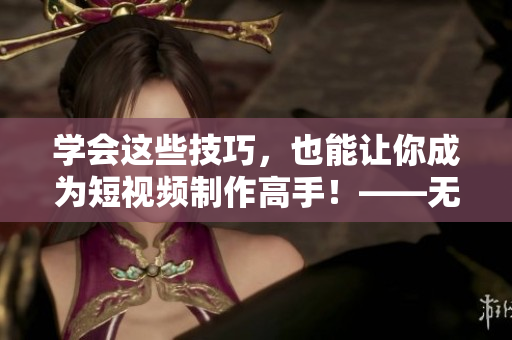 學(xué)會這些技巧，也能讓你成為短視頻制作高手！——無憂傳媒短視頻制作技巧分享
