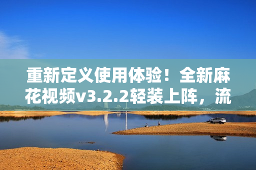 重新定義使用體驗(yàn)！全新麻花視頻v3.2.2輕裝上陣，流暢無(wú)卡頓，等你來(lái)體驗(yàn)！