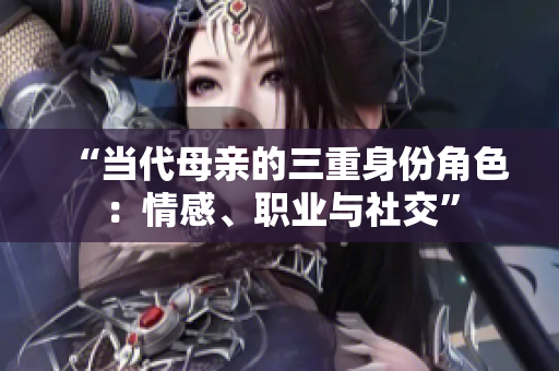 “當(dāng)代母親的三重身份角色：情感、職業(yè)與社交”