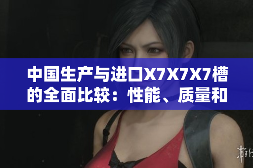 中國(guó)生產(chǎn)與進(jìn)口X7X7X7槽的全面比較：性能、質(zhì)量和價(jià)值分析