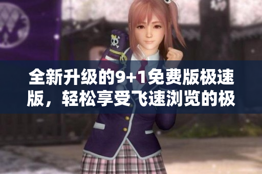 全新升級(jí)的9+1免費(fèi)版極速版，輕松享受飛速瀏覽的極致體驗(yàn)！