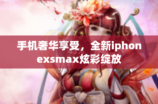 手機(jī)奢華享受，全新iphonexsmax炫彩綻放