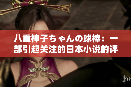 八重神子ちゃんの球棒：一部引起關(guān)注的日本小說(shuō)的評(píng)論
