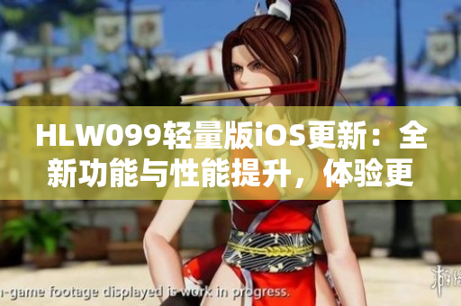 HLW099輕量版iOS更新：全新功能與性能提升，體驗更加出色