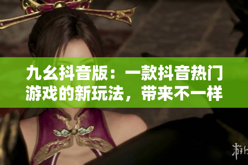 九幺抖音版：一款抖音熱門(mén)游戲的新玩法，帶來(lái)不一樣的刺激體驗(yàn)！