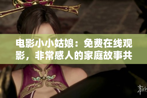 電影小小姑娘：免費(fèi)在線觀影，非常感人的家庭故事共享
