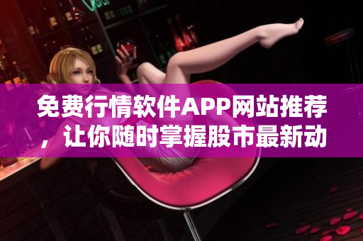 免費行情軟件APP網(wǎng)站推薦，讓你隨時掌握股市最新動態(tài)！