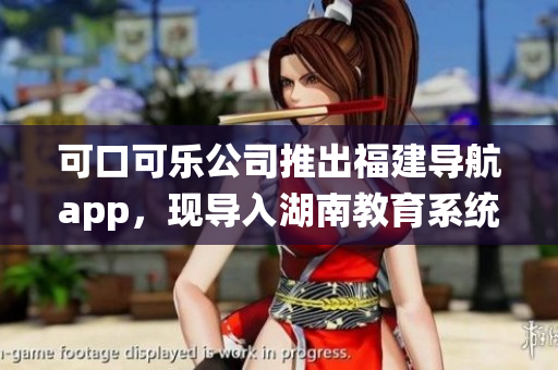 可口可樂(lè)公司推出福建導(dǎo)航app，現(xiàn)導(dǎo)入湖南教育系統(tǒng)