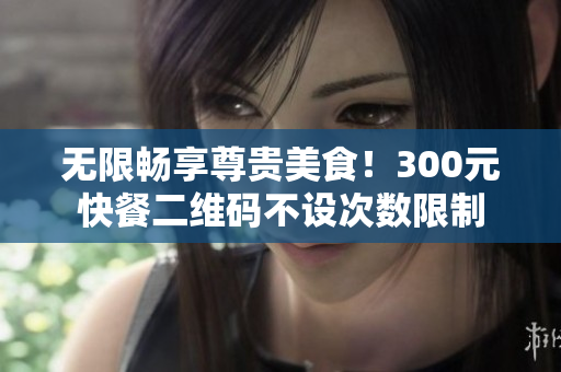 無限暢享尊貴美食！300元快餐二維碼不設次數(shù)限制