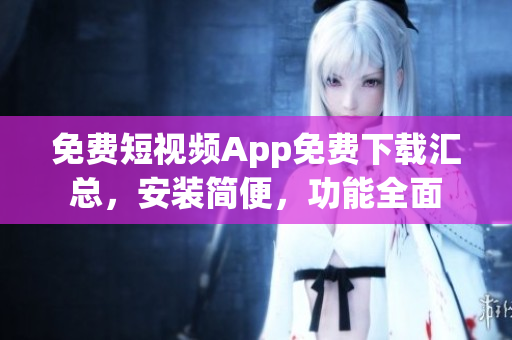 免費(fèi)短視頻App免費(fèi)下載匯總，安裝簡(jiǎn)便，功能全面