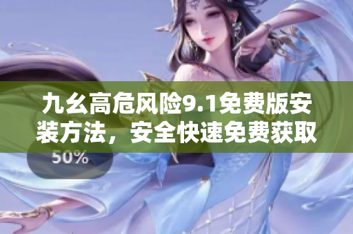 九幺高危風險9.1免費版安裝方法，安全快速免費獲取新版軟件