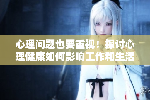 心理問題也要重視！探討心理健康如何影響工作和生活