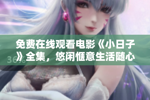 免費(fèi)在線觀看電影《小日子》全集，悠閑愜意生活隨心感受