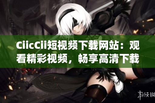 CiicCii短視頻下載網(wǎng)站：觀看精彩視頻，暢享高清下載體驗(yàn)(1)