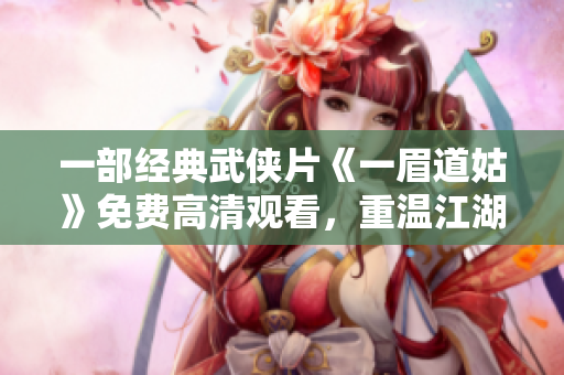 一部經(jīng)典武俠片《一眉道姑》免費高清觀看，重溫江湖風云傳奇