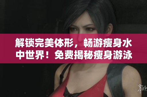 解鎖完美體形，暢游瘦身水中世界！免費(fèi)揭秘瘦身游泳課第三話
