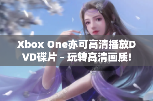 Xbox One亦可高清播放DVD碟片 - 玩轉(zhuǎn)高清畫(huà)質(zhì)!