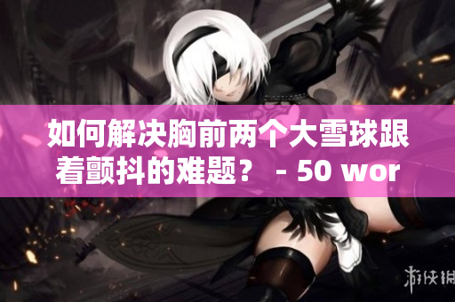 如何解決胸前兩個大雪球跟著顫抖的難題？ - 50 words