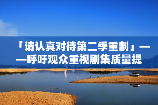 「請認真對待第二季重制」——呼吁觀眾重視劇集質(zhì)量提升