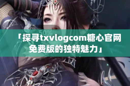 「探尋txvlogcom糖心官網(wǎng)免費(fèi)版的獨(dú)特魅力」