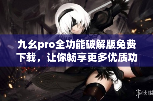 九幺pro全功能破解版免費(fèi)下載，讓你暢享更多優(yōu)質(zhì)功能