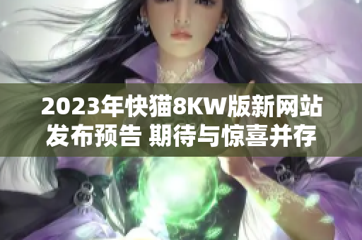 2023年快貓8KW版新網(wǎng)站發(fā)布預(yù)告 期待與驚喜并存