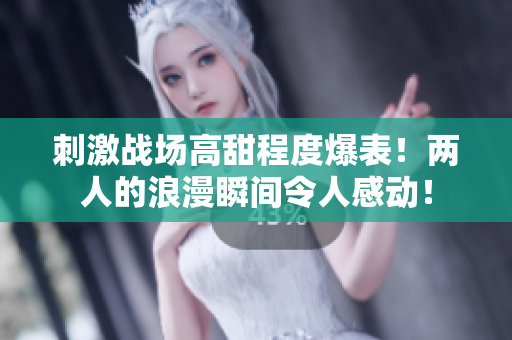 刺激戰(zhàn)場高甜程度爆表！兩人的浪漫瞬間令人感動！